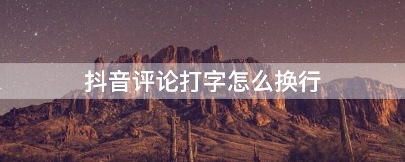 抖音评论打字怎么换行 抖音打文字怎么换行