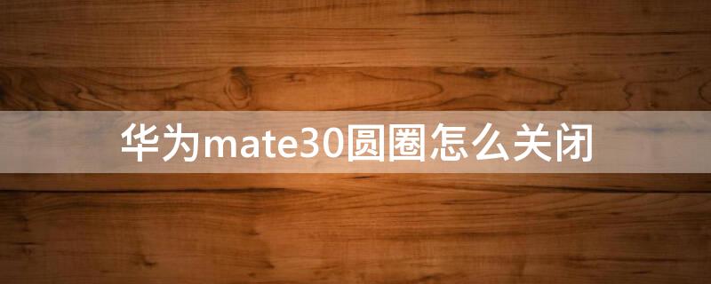 华为mate30圆圈怎么关闭（华为mate30那个圆圈怎么关闭）