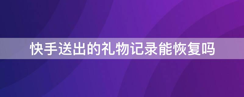 快手送出的礼物记录能恢复吗 快手送出的礼物记录能恢复吗怎么删除