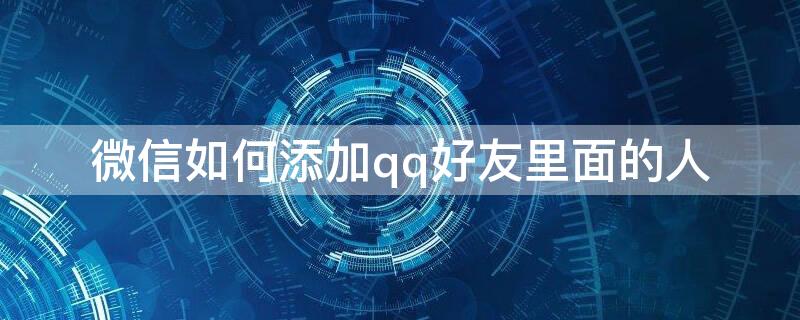 微信如何添加qq好友里面的人 微信如何添加qq好友里面的人员