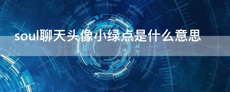 soul聊天头像小绿点是什么意思（soul的头像有绿点点什么意思）