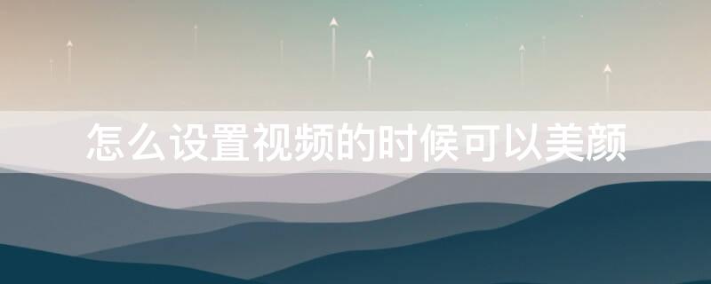怎么设置视频的时候可以美颜 怎么让视频有美颜功能