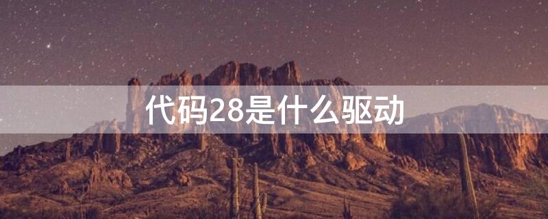 代码28是什么驱动（驱动 代码28）