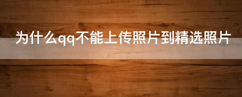 为什么qq不能上传照片到精选照片 为什么我的qq不能上传精选照片