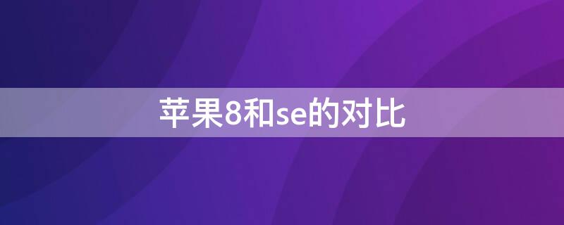 iPhone8和se的对比（苹果8和se对比）