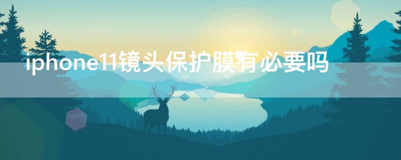 iPhone11镜头保护膜有必要吗 iphone12有必要用镜头保护膜嘛