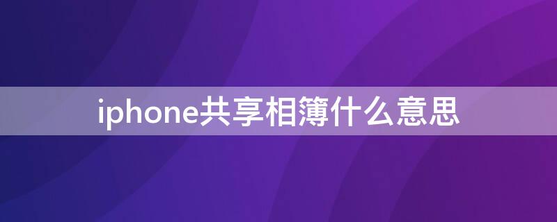 iPhone共享相簿什么意思（苹果共享相簿是什么）