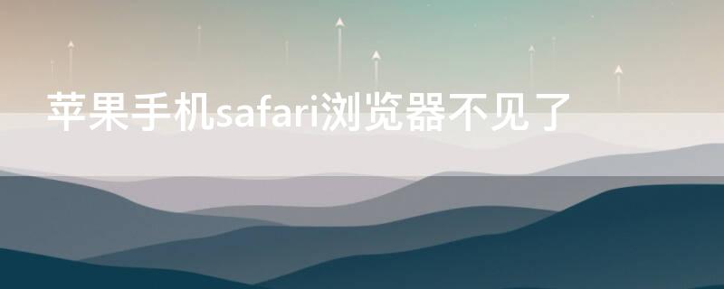 iPhone手机safari浏览器不见了（iphone safari不见了）