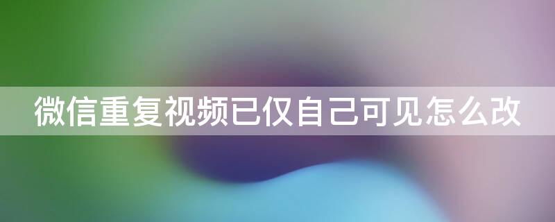 微信重复视频已仅自己可见怎么改（微信视频重复视频已仅自己可见什么意思）