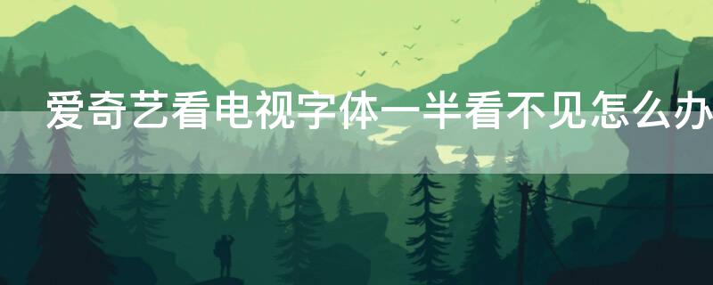 爱奇艺看电视字体一半看不见怎么办（爱奇艺看电视的时候字怎么是一半）