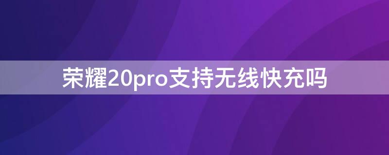 荣耀20pro支持无线快充吗 荣耀20pro支持无线快充吗怎么设置