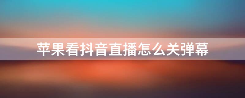 iPhone看抖音直播怎么关弹幕（iphone看抖音直播怎么关弹幕模式）