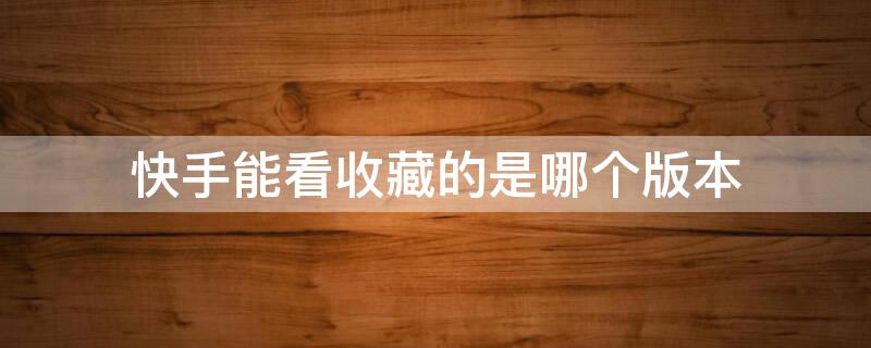快手能看收藏的是哪个版本 快手能看收藏的是哪个版本的视频吗