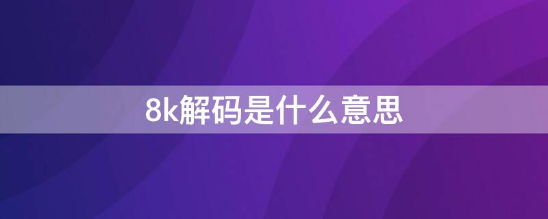 8k解码是什么意思 支持8k解码是什么意思