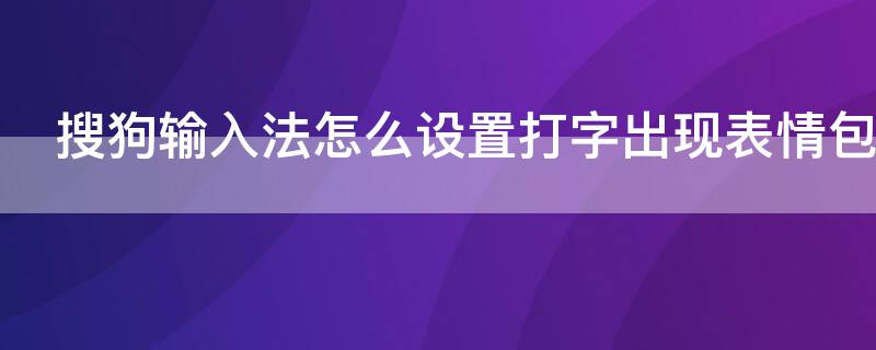 搜狗输入法怎么设置打字出现表情包（搜狗输入法怎么设置打字的时候出来表情包）