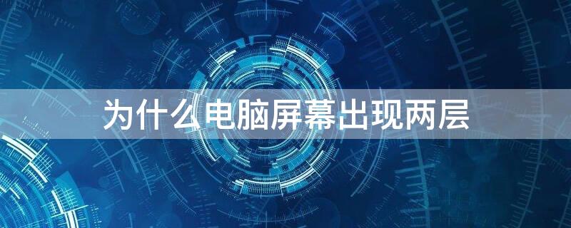 为什么电脑屏幕出现两层 为什么电脑屏幕出现两层白色