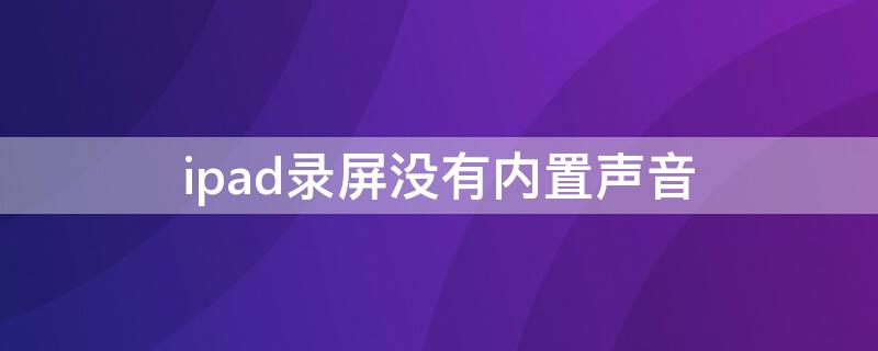ipad录屏没有内置声音（ipad录屏没有内置声音吗）