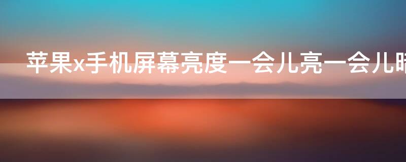iPhonex手机屏幕亮度一会儿亮一会儿暗（iphonex手机屏幕亮度一会儿亮一会儿暗怎么办）