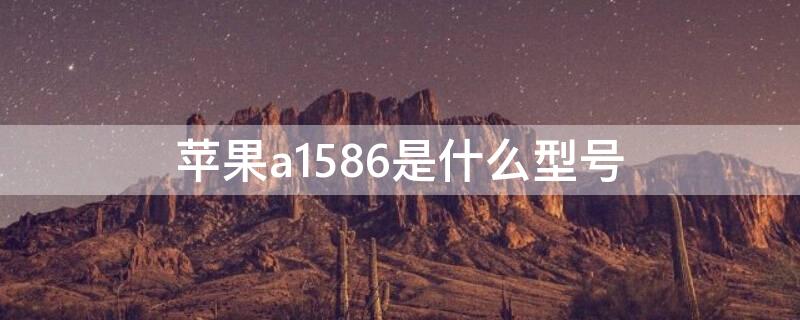 iPhonea1586是什么型号 iphonea1586是什么版本