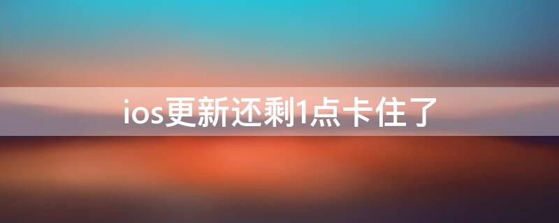 ios更新还剩1点卡住了 ios更新差一点卡住了