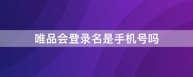 唯品会登录名是手机号吗（唯品会登录名是原来的手机号）