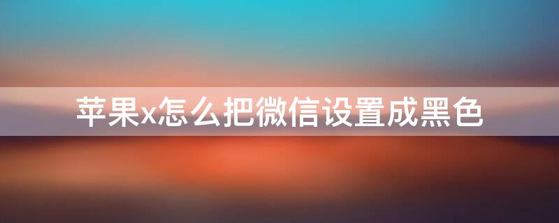 iPhonex怎么把微信设置成黑色（苹果x微信怎么弄成黑色）