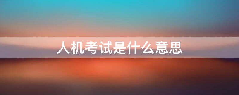 人机考试是什么意思 人机考试是不是比较难