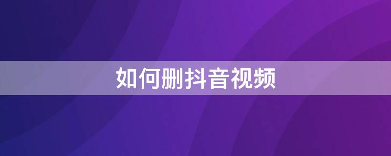 如何删抖音视频 如何删抖音视频?