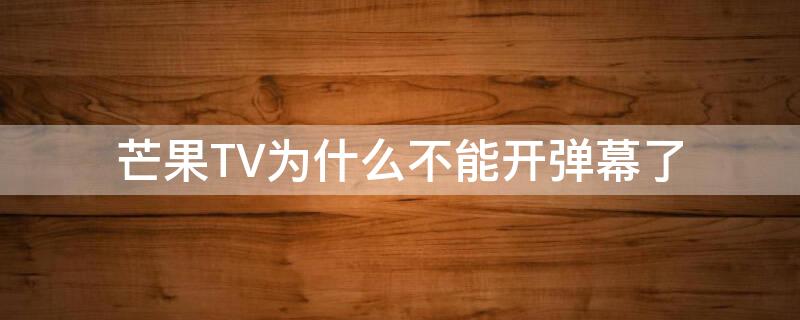 芒果TV为什么不能开弹幕了（芒果tv怎么不能开弹幕了）