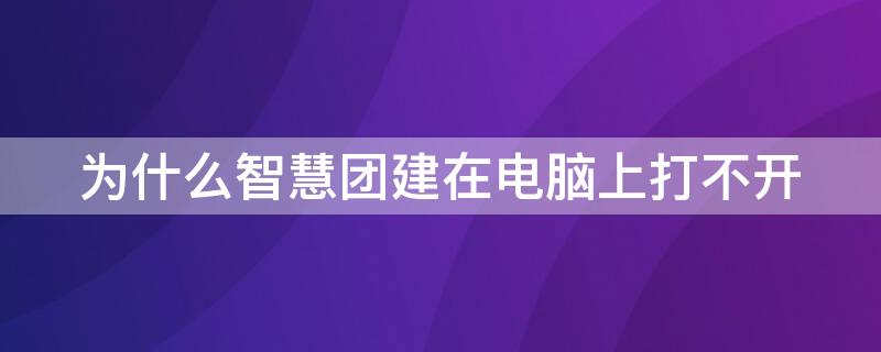 为什么智慧团建在电脑上打不开（为什么智慧团建在电脑上打不开文件）