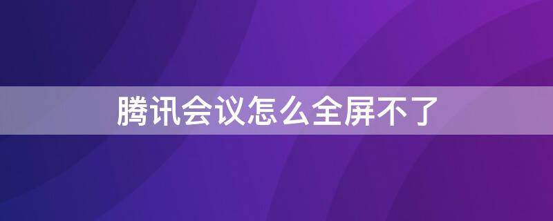 腾讯会议怎么全屏不了（腾讯会议无法全屏）
