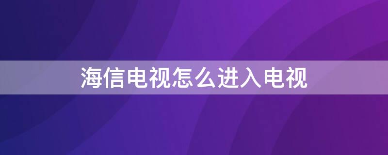 海信电视怎么进入电视 海信电视怎么进入电视设置