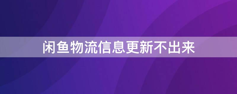 闲鱼物流信息更新不出来（闲鱼物流信息更新不出来怎么回事）