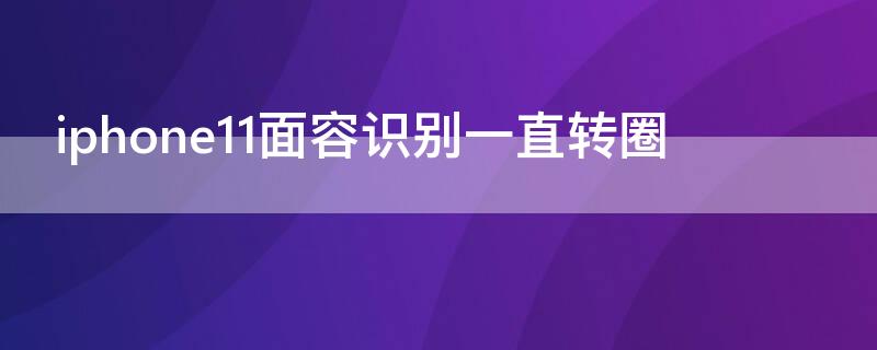 iPhone11面容识别一直转圈 iphone11面容识别一直转圈圈
