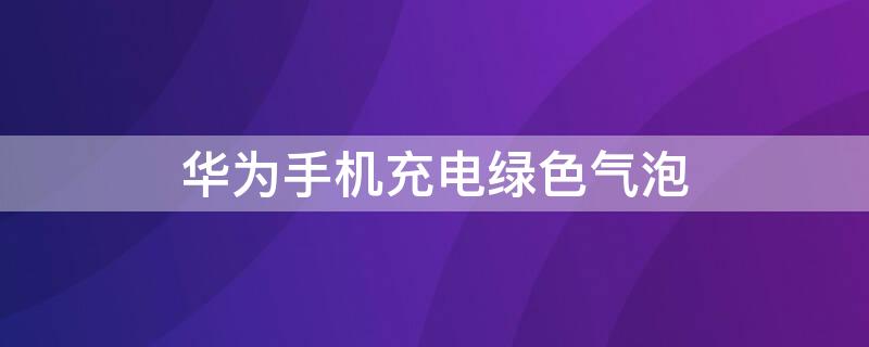 华为手机充电绿色气泡（华为手机充电绿色气泡怎么一直显示）