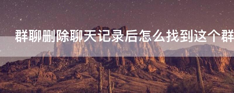 群聊删除聊天记录后怎么找到这个群（群聊删除聊天记录后怎么找到这个群聊）