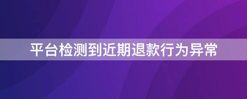 平台检测到近期退款行为异常（平台检测到近期退款行为异常什么意思）