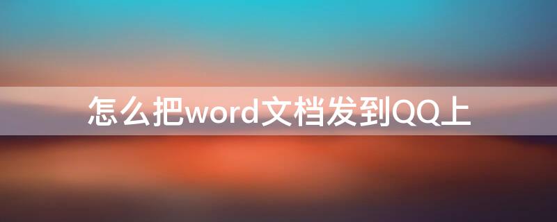 怎么把word文档发到QQ上（怎样把word文档发到qq上）