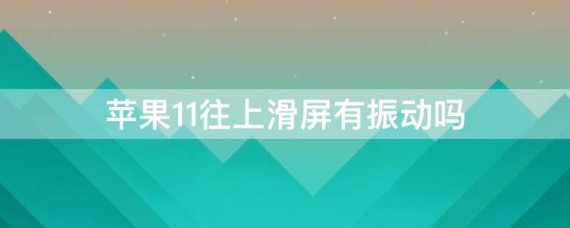 iPhone11往上滑屏有振动吗 苹果11滑屏时抖动