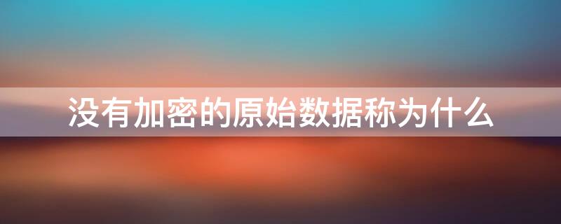 没有加密的原始数据称为什么 没有加密的原始数据称为什么