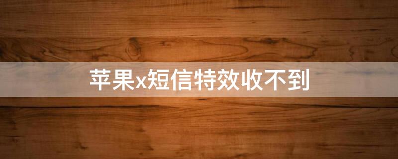 iPhonex短信特效收不到（iphone为什么收不到短信特效）