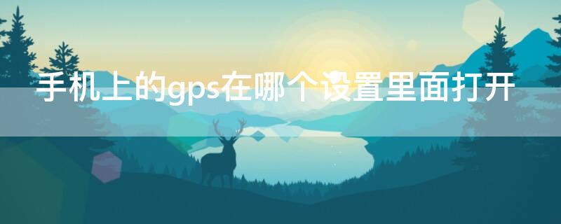 手机上的gps在哪个设置里面打开（手机的gps从哪里打开）