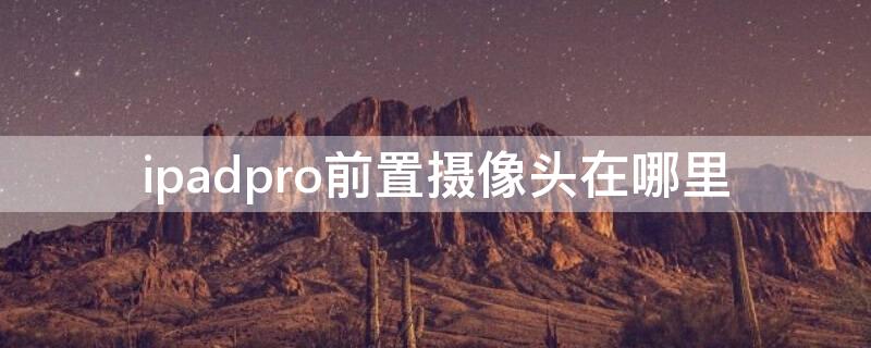 ipadpro前置摄像头在哪里（ipadpro2021前置摄像头在哪里）