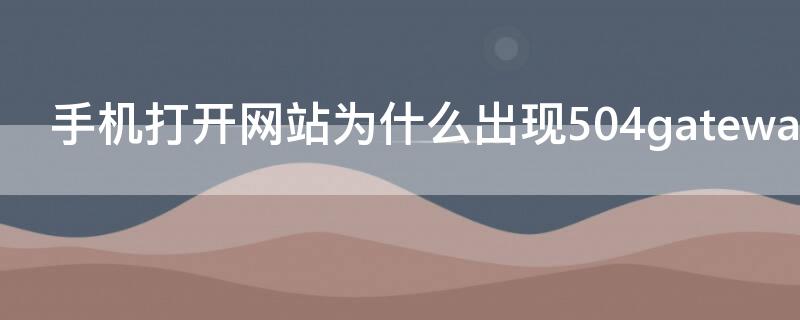 手机打开网站为什么出现504gateway（手机打开网页出现504该怎么解决）