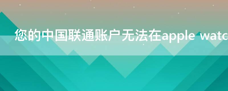 您的中国联通账户无法在apple 您的中国联通账户无法在apple watch上启用