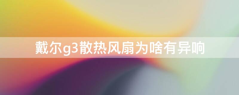 戴尔g3散热风扇为啥有异响 戴尔g3散热风扇为啥有异响呢
