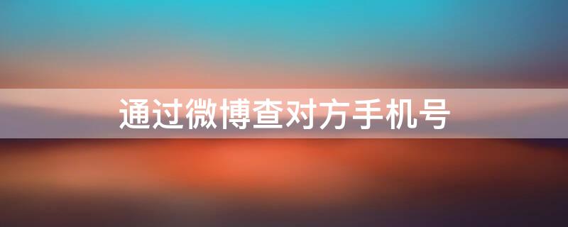 通过微博查对方手机号 通过微博查对方手机号违法吗?可以报警吗?