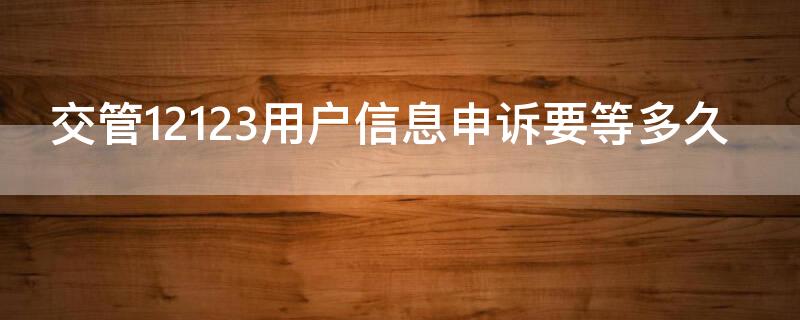 交管12123用户信息申诉要等多久 12123用户信息申诉需要多久