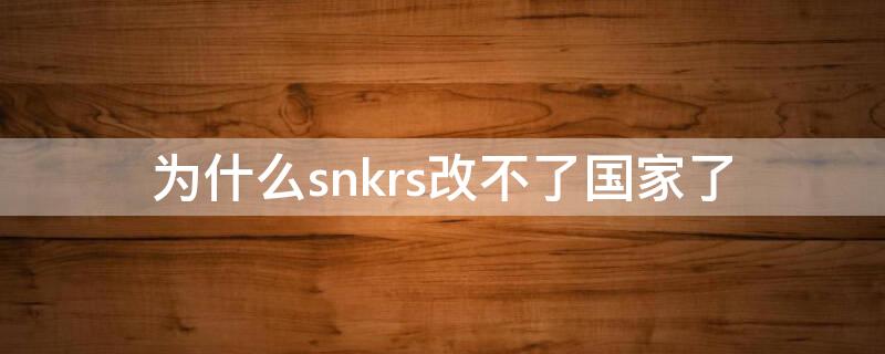 为什么snkrs改不了国家了 snkrs为什么不可更新国家地区