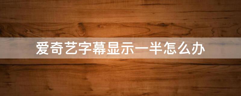 爱奇艺字幕显示一半怎么办（爱奇艺字幕显示一半怎么办啊）
